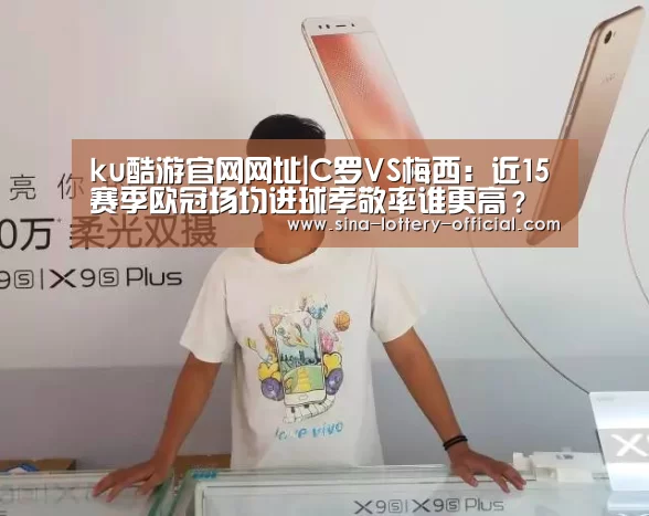 ku酷游官网网址|C罗VS梅西:近15赛季欧冠场均进球孝敬率谁更高?(图3) ku酷游官网