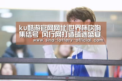 ku酷游官网网址|世界杯吹响集结号 风行网打造球迷盛宴(图1) ku酷游官网网址