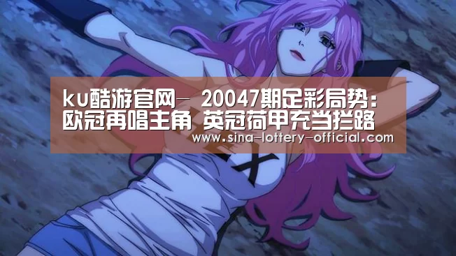 ku酷游官网-
20047期足彩局势:欧冠再唱主角 英冠荷甲充当拦路虎(图2) ku酷游官方入口