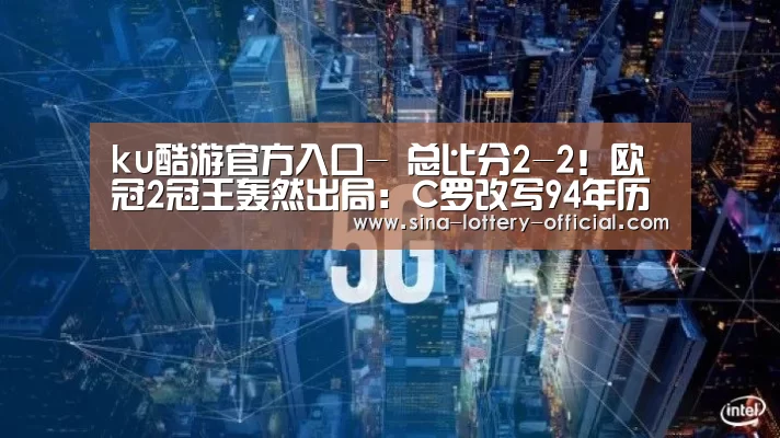 ku酷游官方入口-
总比分2-2!欧冠2冠王轰然出局:C罗改写94年历史也带不动了(图3) ku酷游官网网址