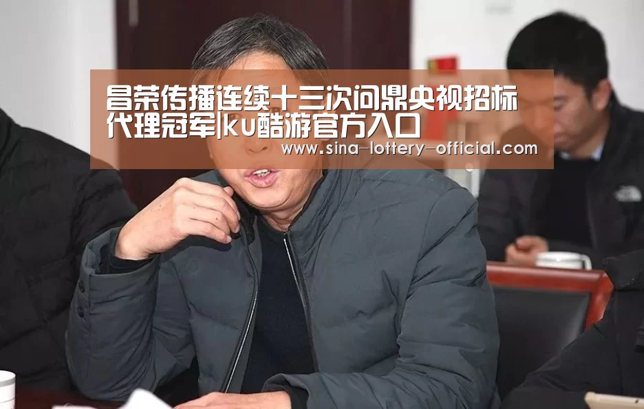 昌荣传播连续十三次问鼎央视招标代理冠军|ku酷游官方入口(图3) ku酷游官方入口