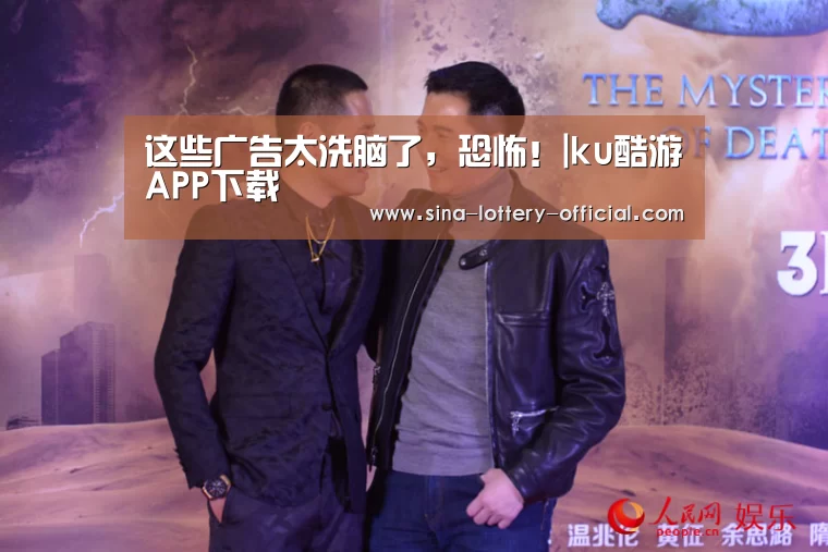这些广告太洗脑了,恐怖!|ku酷游APP下载(图4) ku酷游官网网址